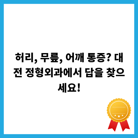 허리, 무릎, 어깨 통증? 대전 정형외과에서 답을 찾으세요!