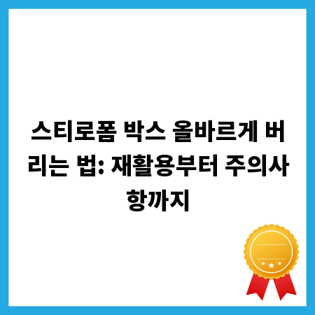 스티로폼 박스 올바르게 버리는 법: 재활용부터 주의사항까지