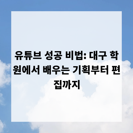유튜브 성공 비법: 대구 학원에서 배우는 기획부터 편집까지