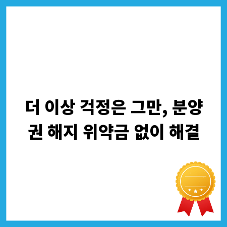 더 이상 걱정은 그만, 분양권 해지 위약금 없이 해결