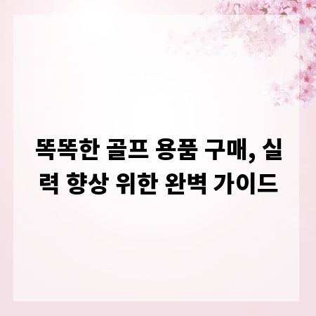 똑똑한 골프 용품 구매, 실력 향상 위한 완벽 가이드