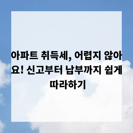 아파트 취득세, 어렵지 않아요! 신고부터 납부까지 쉽게 따라하기