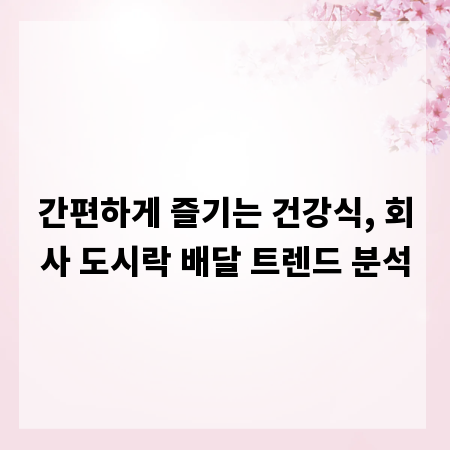 간편하게 즐기는 건강식, 회사 도시락 배달 트렌드 분석