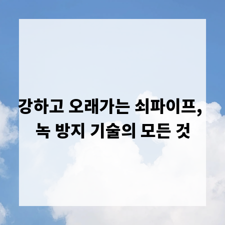 강하고 오래가는 쇠파이프, 녹 방지 기술의 모든 것