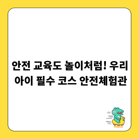 안전 교육도 놀이처럼! 우리 아이 필수 코스 안전체험관