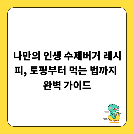 나만의 인생 수제버거 레시피, 토핑부터 먹는 법까지 완벽 가이드