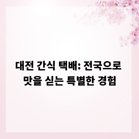 대전 간식 택배: 전국으로 맛을 싣는 특별한 경험