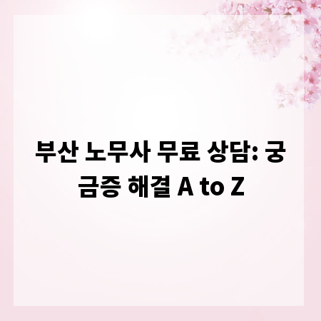 부산 노무사 무료 상담: 궁금증 해결 A to Z