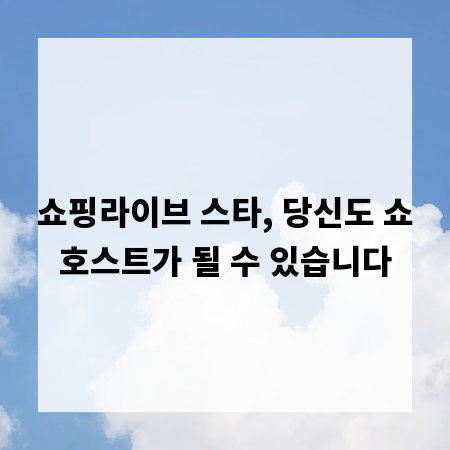 쇼핑라이브 스타, 당신도 쇼호스트가 될 수 있습니다