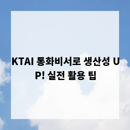 KTAI 통화비서로 생산성 UP! 실전 활용 팁