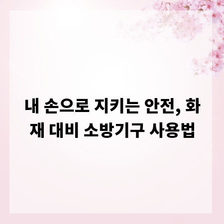 내 손으로 지키는 안전, 화재 대비 소방기구 사용법