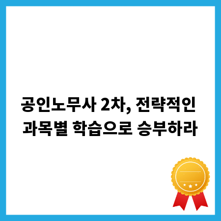 공인노무사 2차, 전략적인 과목별 학습으로 승부하라