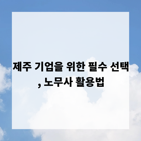 제주 기업을 위한 필수 선택, 노무사 활용법