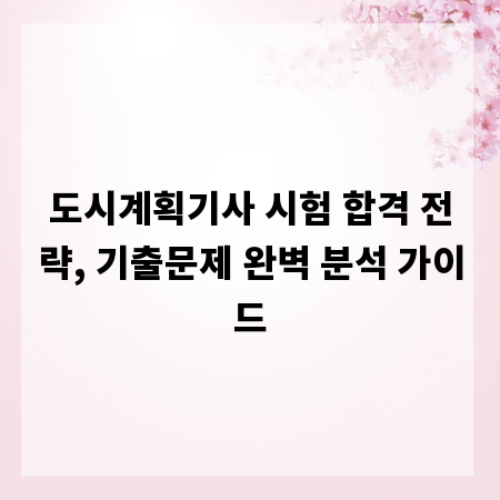 도시계획기사 시험 합격 전략, 기출문제 완벽 분석 가이드