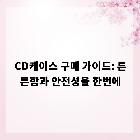 CD케이스 구매 가이드: 튼튼함과 안전성을 한번에