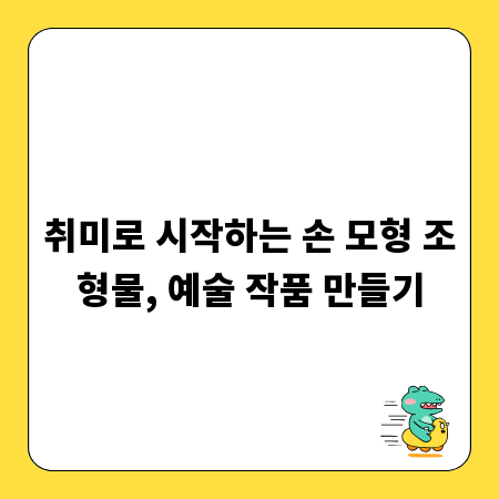 취미로 시작하는 손 모형 조형물, 예술 작품 만들기