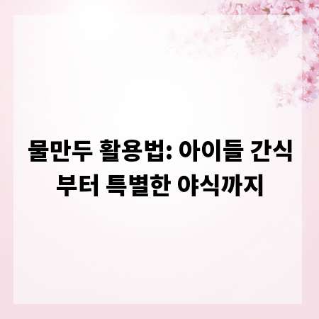 물만두 활용법: 아이들 간식부터 특별한 야식까지
