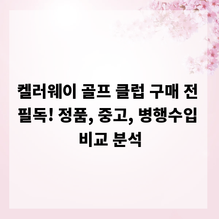 켈러웨이 골프 클럽 구매 전 필독! 정품, 중고, 병행수입 비교 분석