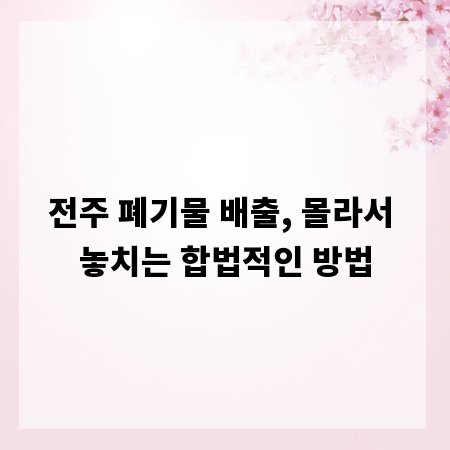 전주 폐기물 배출, 몰라서 놓치는 합법적인 방법