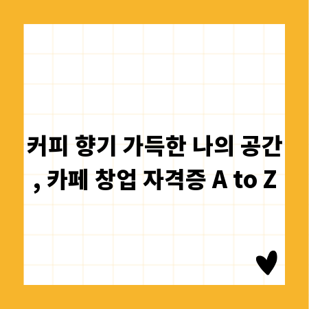 커피 향기 가득한 나의 공간, 카페 창업 자격증 A to Z
