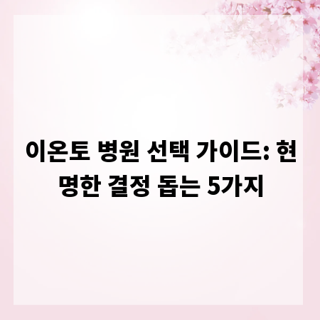 이온토 병원 선택 가이드: 현명한 결정 돕는 5가지