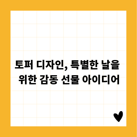 토퍼 디자인, 특별한 날을 위한 감동 선물 아이디어