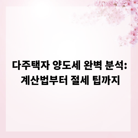 다주택자 양도세 완벽 분석: 계산법부터 절세 팁까지