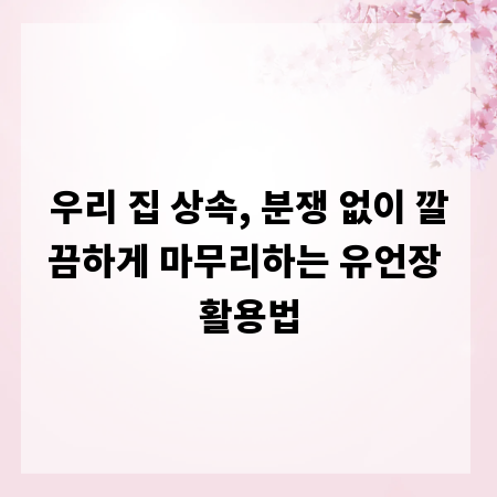 우리 집 상속, 분쟁 없이 깔끔하게 마무리하는 유언장 활용법