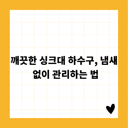 깨끗한 싱크대 하수구, 냄새 없이 관리하는 법