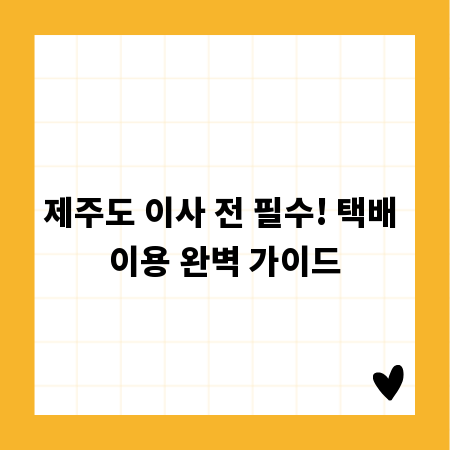 제주도 이사 전 필수! 택배 이용 완벽 가이드