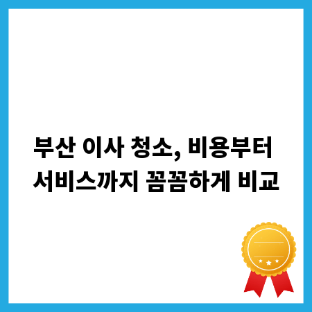부산 이사 청소, 비용부터 서비스까지 꼼꼼하게 비교