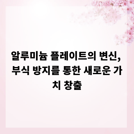 알루미늄 플레이트의 변신, 부식 방지를 통한 새로운 가치 창출