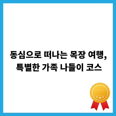 동심으로 떠나는 목장 여행, 특별한 가족 나들이 코스