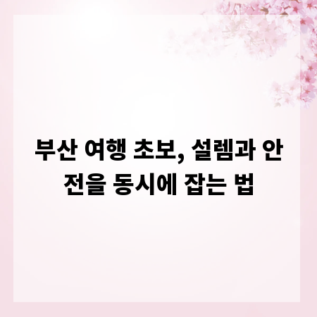 부산 여행 초보, 설렘과 안전을 동시에 잡는 법