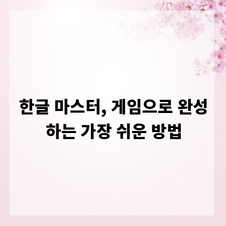 한글 마스터, 게임으로 완성하는 가장 쉬운 방법