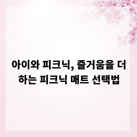 아이와 피크닉, 즐거움을 더하는 피크닉 매트 선택법