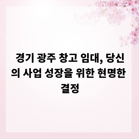 경기 광주 창고 임대, 당신의 사업 성장을 위한 현명한 결정
