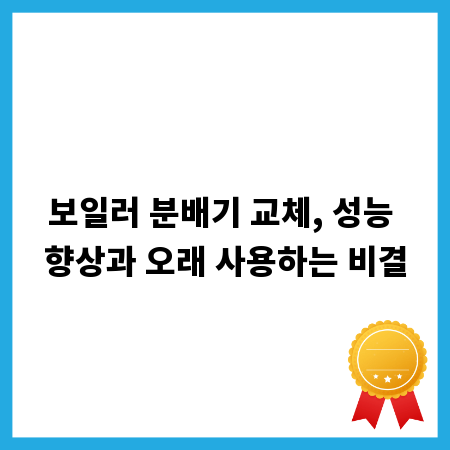 보일러 분배기 교체, 성능 향상과 오래 사용하는 비결