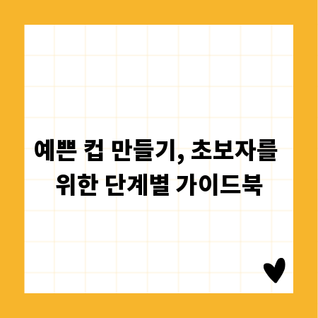 예쁜 컵 만들기, 초보자를 위한 단계별 가이드북