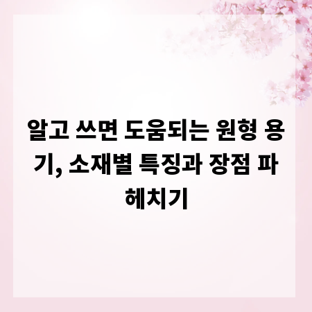 알고 쓰면 도움되는 원형 용기, 소재별 특징과 장점 파헤치기