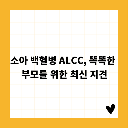 소아 백혈병 ALCC, 똑똑한 부모를 위한 최신 지견