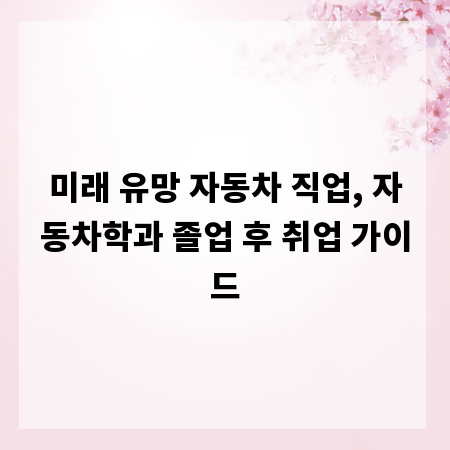 미래 유망 자동차 직업, 자동차학과 졸업 후 취업 가이드