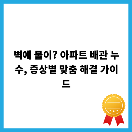 벽에 물이? 아파트 배관 누수, 증상별 맞춤 해결 가이드