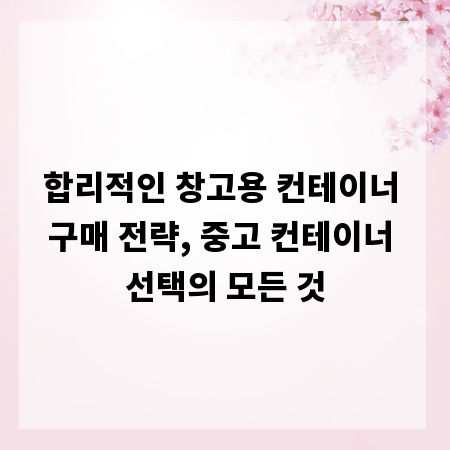 합리적인 창고용 컨테이너 구매 전략, 중고 컨테이너 선택의 모든 것