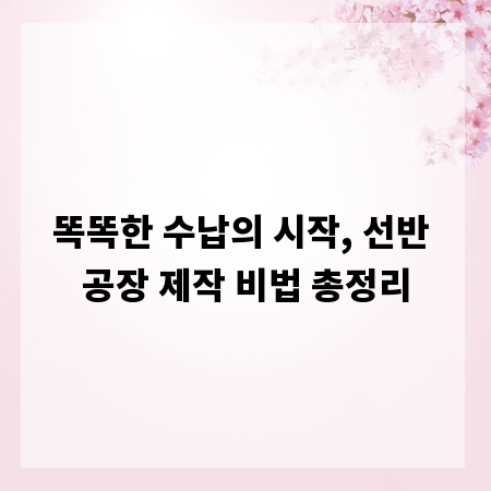 똑똑한 수납의 시작, 선반 공장 제작 비법 총정리