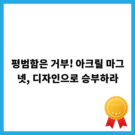 평범함은 거부! 아크릴 마그넷, 디자인으로 승부하라