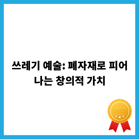 쓰레기 예술: 폐자재로 피어나는 창의적 가치