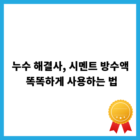 누수 해결사, 시멘트 방수액 똑똑하게 사용하는 법
