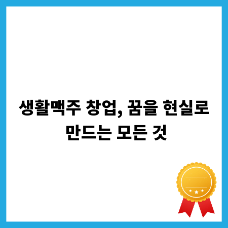 생활맥주 창업, 꿈을 현실로 만드는 모든 것