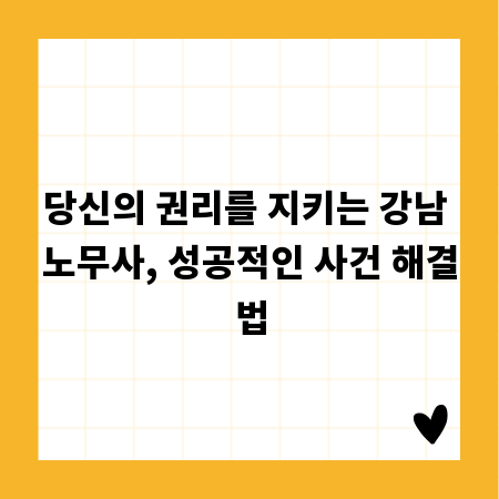 당신의 권리를 지키는 강남 노무사, 성공적인 사건 해결법